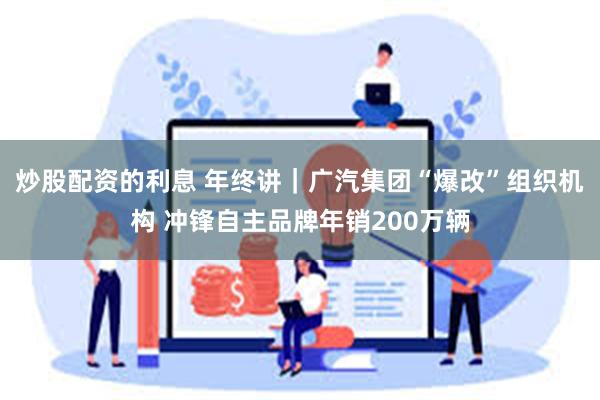 炒股配资的利息 年终讲｜广汽集团“爆改”组织机构 冲锋自主品牌年销200万辆