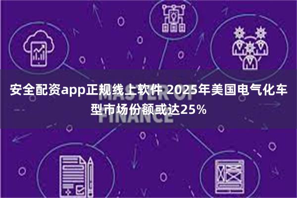 安全配资app正规线上软件 2025年美国电气化车型市场份额或达25%