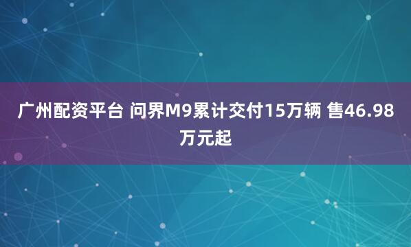 广州配资平台 问界M9累计交付15万辆 售46.98万元起