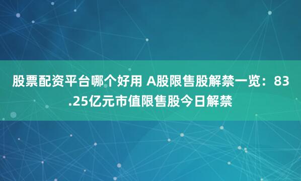 股票配资平台哪个好用 A股限售股解禁一览：83.25亿元市值限售股今日解禁