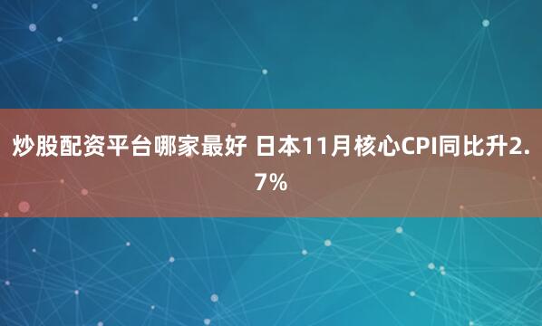 炒股配资平台哪家最好 日本11月核心CPI同比升2.7%