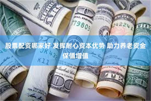 股票配资哪家好 发挥耐心资本优势 助力养老资金保值增值