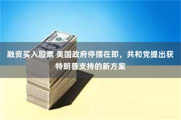 融资买入股票 美国政府停摆在即，共和党提出获特朗普支持的新方案