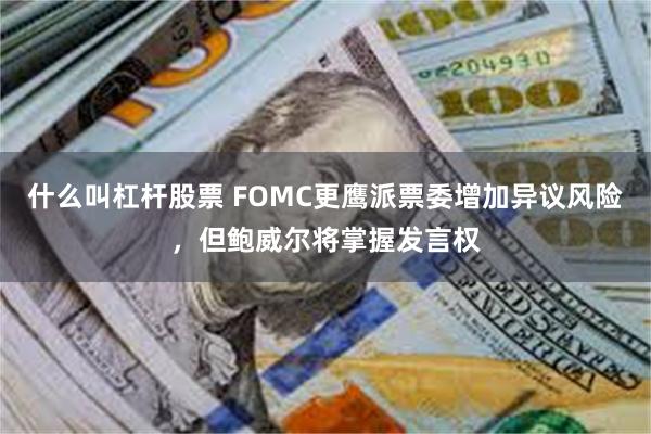 什么叫杠杆股票 FOMC更鹰派票委增加异议风险，但鲍威尔将掌握发言权