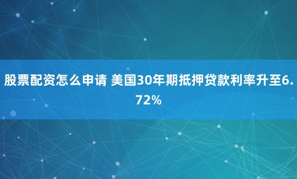 股票配资怎么申请 美国30年期抵押贷款利率升至6.72%