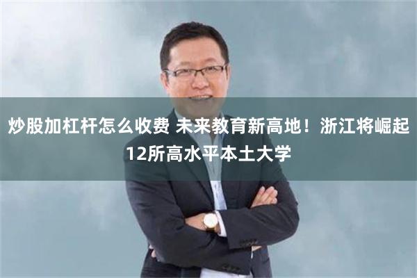 炒股加杠杆怎么收费 未来教育新高地！浙江将崛起12所高水平本土大学