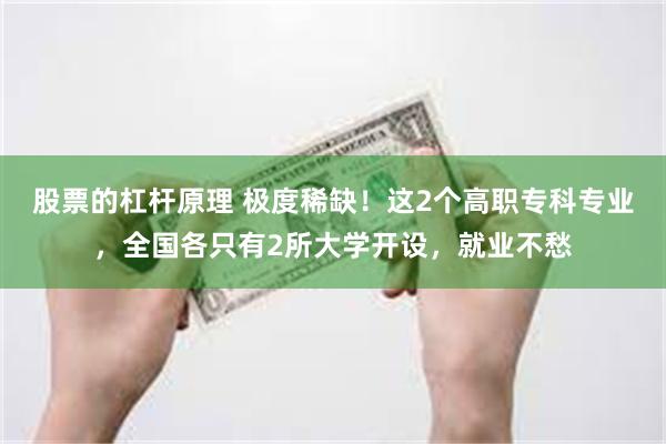 股票的杠杆原理 极度稀缺！这2个高职专科专业，全国各只有2所大学开设，就业不愁