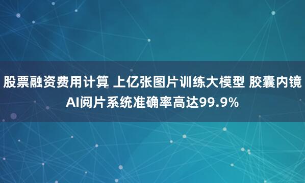 股票融资费用计算 上亿张图片训练大模型 胶囊内镜AI阅片系统准确率高达99.9%