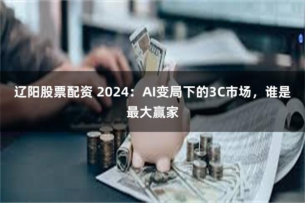 辽阳股票配资 2024：AI变局下的3C市场，谁是最大赢家