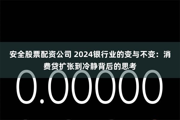 安全股票配资公司 2024银行业的变与不变：消费贷扩张到冷静背后的思考