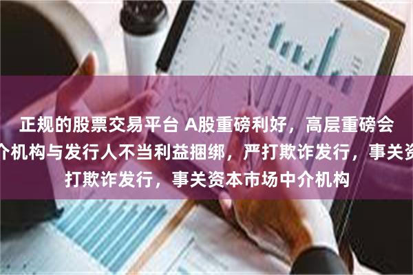 正规的股票交易平台 A股重磅利好，高层重磅会议定调，防止中介机构与发行人不当利益捆绑，严打欺诈发行，事关资本市场中介机构