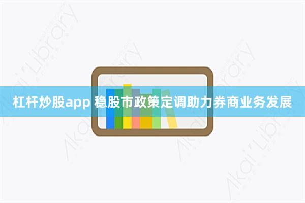 杠杆炒股app 稳股市政策定调助力券商业务发展