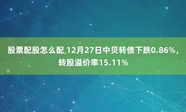 股票配股怎么配 12月27日中贝转债下跌0.86%，转股溢价率15.11%