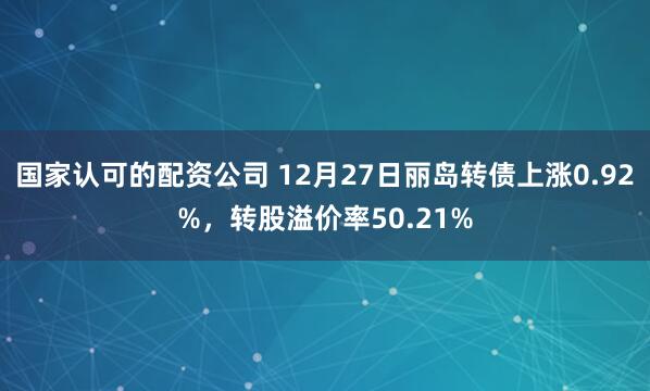 国家认可的配资公司 12月27日丽岛转债上涨0.92%，转股溢价率50.21%