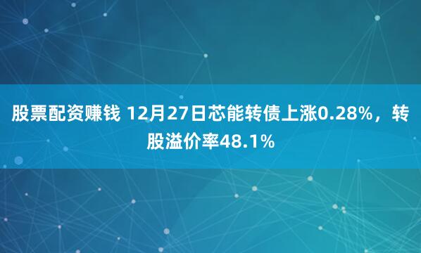 股票配资赚钱 12月27日芯能转债上涨0.28%，转股溢价率48.1%