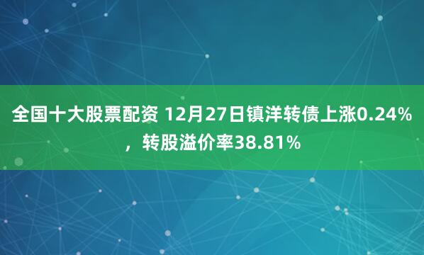 全国十大股票配资 12月27日镇洋转债上涨0.24%，转股溢价率38.81%