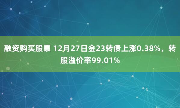 融资购买股票 12月27日金23转债上涨0.38%，转股溢价率99.01%