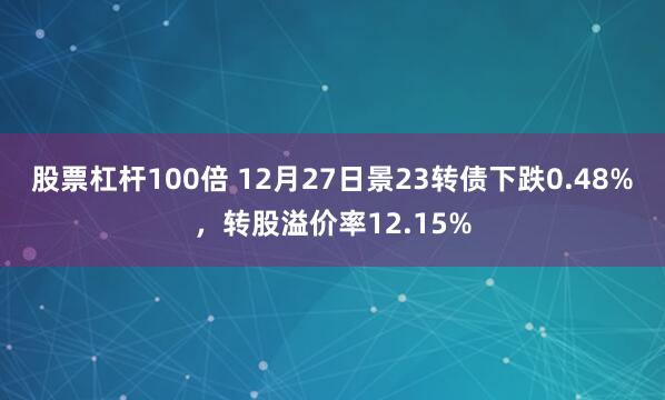 股票杠杆100倍 12月27日景23转债下跌0.48%，转股溢价率12.15%