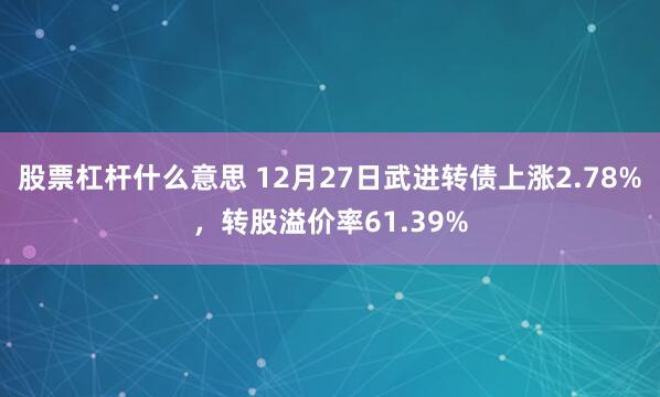 股票杠杆什么意思 12月27日武进转债上涨2.78%，转股溢价率61.39%