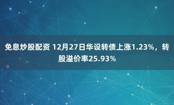 免息炒股配资 12月27日华设转债上涨1.23%，转股溢价率25.93%