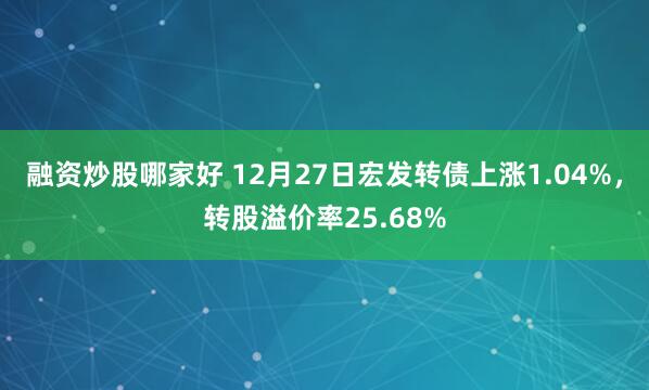 融资炒股哪家好 12月27日宏发转债上涨1.04%，转股溢价率25.68%