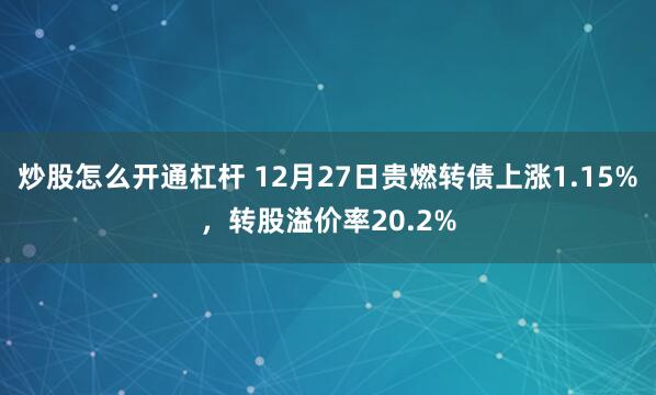 炒股怎么开通杠杆 12月27日贵燃转债上涨1.15%，转股溢价率20.2%