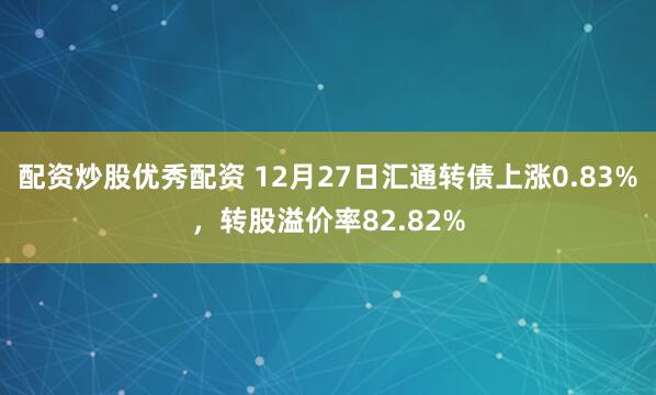 配资炒股优秀配资 12月27日汇通转债上涨0.83%，转股溢价率82.82%