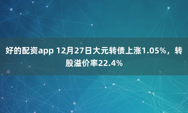 好的配资app 12月27日大元转债上涨1.05%，转股溢价率22.4%