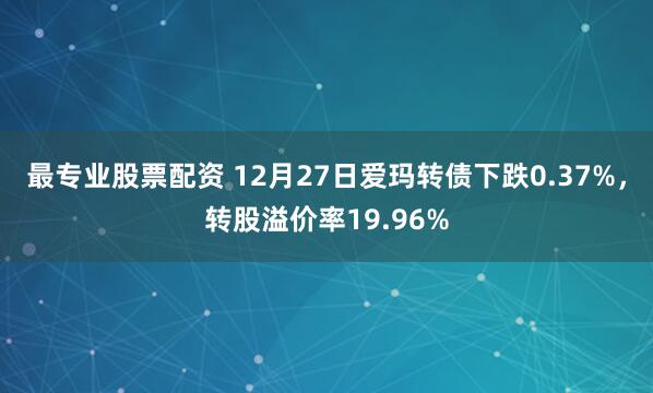 最专业股票配资 12月27日爱玛转债下跌0.37%，转股溢价率19.96%