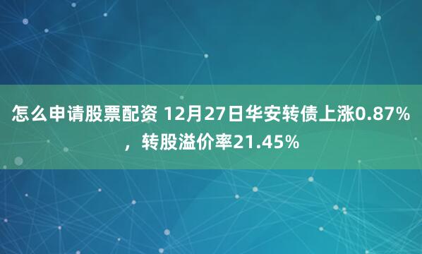 怎么申请股票配资 12月27日华安转债上涨0.87%，转股溢价率21.45%