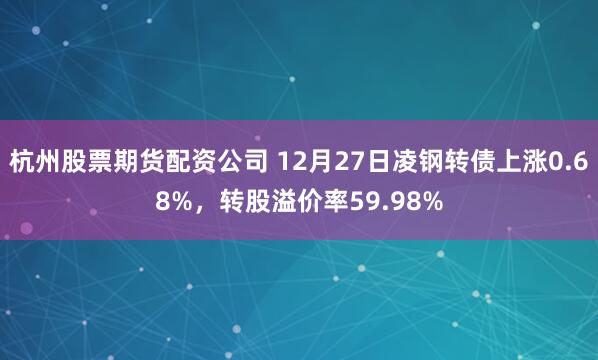 杭州股票期货配资公司 12月27日凌钢转债上涨0.68%，转股溢价率59.98%