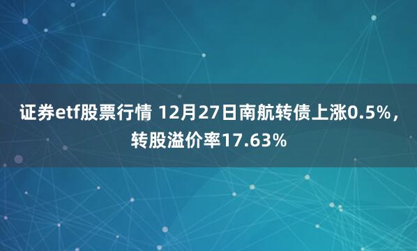 证券etf股票行情 12月27日南航转债上涨0.5%，转股溢价率17.63%