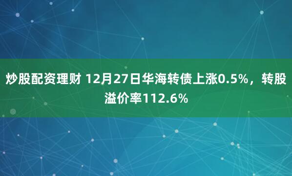 炒股配资理财 12月27日华海转债上涨0.5%，转股溢价率112.6%