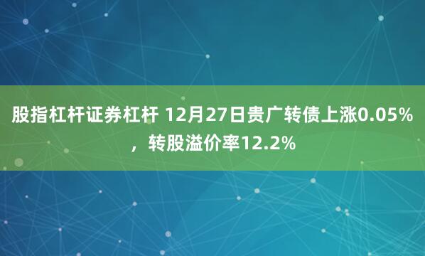 股指杠杆证券杠杆 12月27日贵广转债上涨0.05%，转股溢价率12.2%