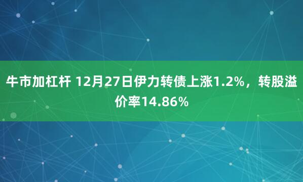 牛市加杠杆 12月27日伊力转债上涨1.2%，转股溢价率14.86%