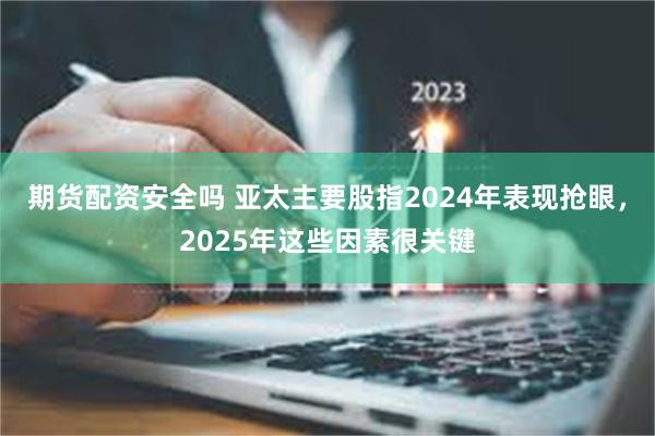 期货配资安全吗 亚太主要股指2024年表现抢眼，2025年这些因素很关键