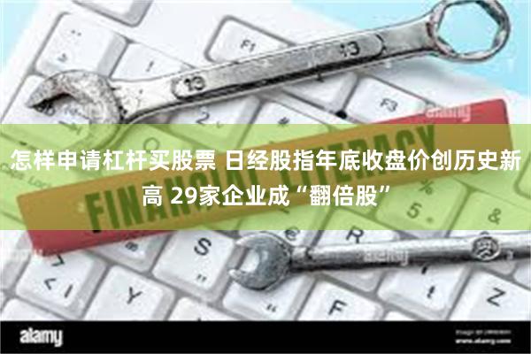 怎样申请杠杆买股票 日经股指年底收盘价创历史新高 29家企业成“翻倍股”