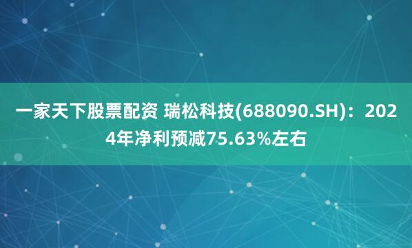 一家天下股票配资 瑞松科技(688090.SH)：2024年净利预减75.63%左右