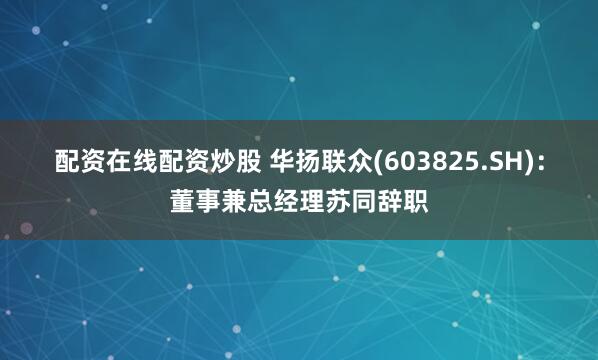 配资在线配资炒股 华扬联众(603825.SH)：董事兼总经理苏同辞职