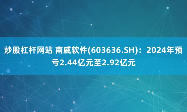 炒股杠杆网站 南威软件(603636.SH)：2024年预亏2.44亿元至2.92亿元