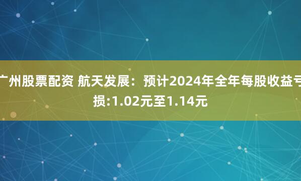 广州股票配资 航天发展：预计2024年全年每股收益亏损:1.02元至1.14元