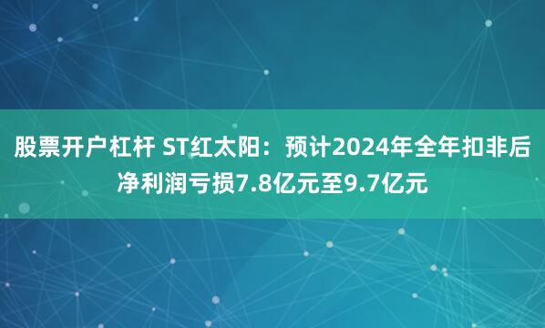 股票开户杠杆 ST红太阳：预计2024年全年扣非后净利润亏损7.8亿元至9.7亿元