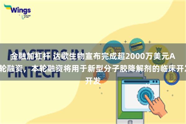 金融加杠杆 达歌生物宣布完成超2000万美元A+轮融资，本轮融资将用于新型分子胶降解剂的临床开发