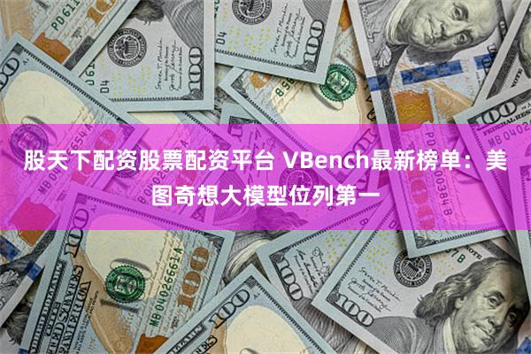 股天下配资股票配资平台 VBench最新榜单：美图奇想大模型位列第一