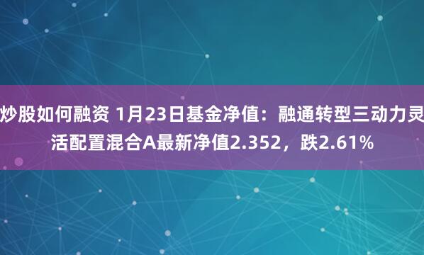 炒股如何融资 1月23日基金净值：融通转型三动力灵活配置混合A最新净值2.352，跌2.61%