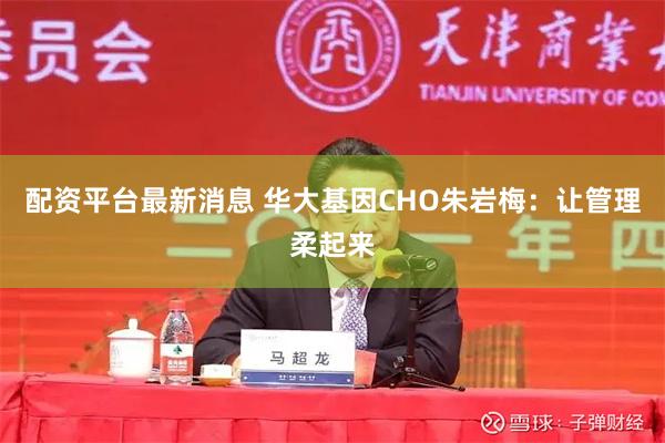 配资平台最新消息 华大基因CHO朱岩梅：让管理柔起来