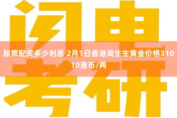 股票配资多少利息 2月1日香港周生生黄金价格31010港币/两