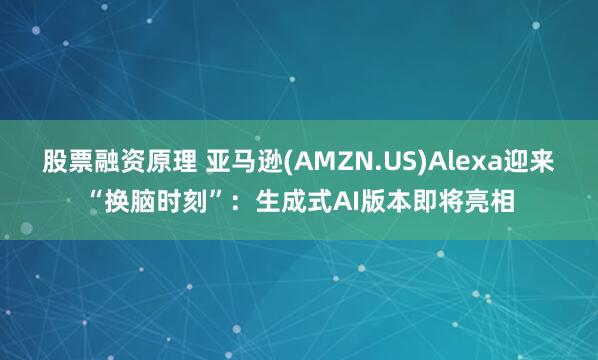 股票融资原理 亚马逊(AMZN.US)Alexa迎来“换脑时刻”：生成式AI版本即将亮相