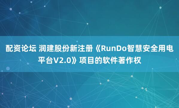 配资论坛 润建股份新注册《RunDo智慧安全用电平台V2.0》项目的软件著作权