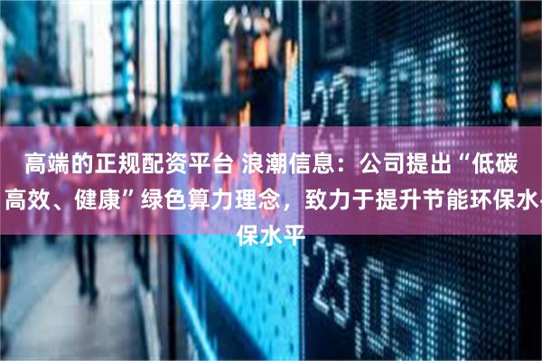 高端的正规配资平台 浪潮信息：公司提出“低碳、高效、健康”绿色算力理念，致力于提升节能环保水平